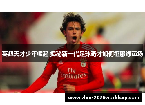 英超天才少年崛起 揭秘新一代足球奇才如何征服绿茵场