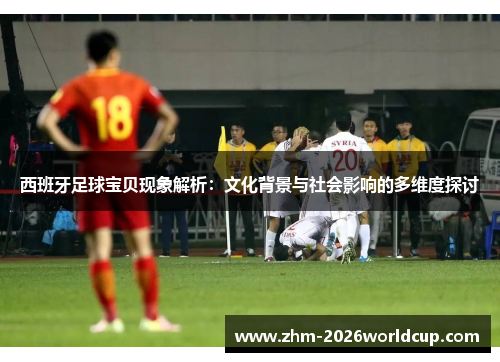 西班牙足球宝贝现象解析：文化背景与社会影响的多维度探讨