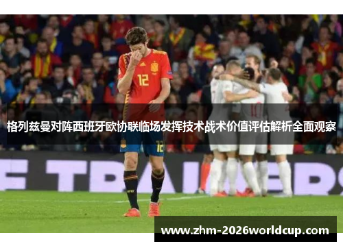 格列兹曼对阵西班牙欧协联临场发挥技术战术价值评估解析全面观察