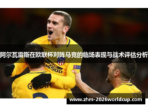 阿尔瓦雷斯在欧联杯对阵马竞的临场表现与战术评估分析