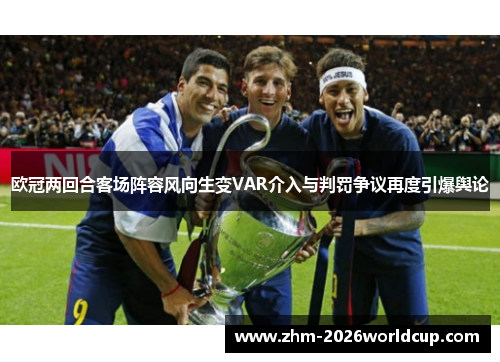 欧冠两回合客场阵容风向生变VAR介入与判罚争议再度引爆舆论