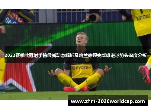2023赛季欧冠射手榜最新动态解析及哈兰德领先群雄进球势头深度分析