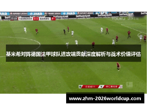 基米希对阵德国法甲球队进攻端贡献深度解析与战术价值评估