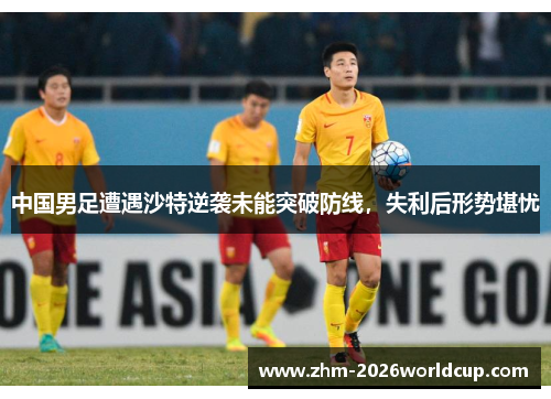 中国男足遭遇沙特逆袭未能突破防线，失利后形势堪忧