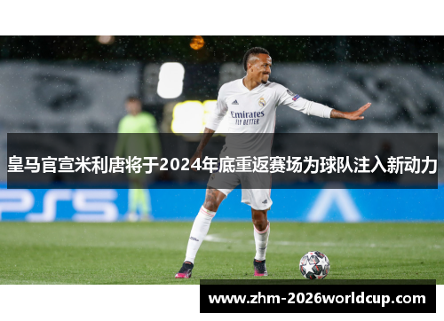皇马官宣米利唐将于2024年底重返赛场为球队注入新动力 皇马官宣米利唐将于2024年底重返赛场为球队注入新动力