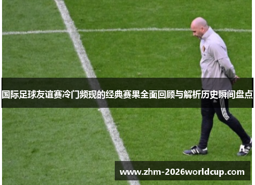 国际足球友谊赛冷门频现的经典赛果全面回顾与解析历史瞬间盘点